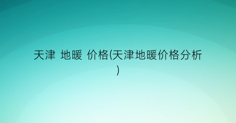 天津 地暖 价格(天津地暖价格分析)